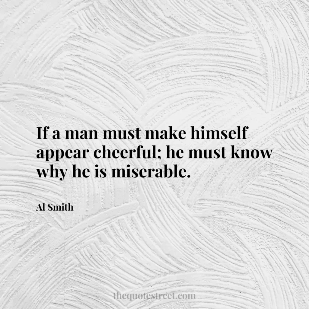 If a man must make himself appear cheerful; he must know why he is miserable. - Al Smith