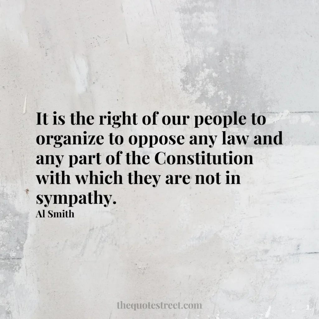 It is the right of our people to organize to oppose any law and any part of the Constitution with which they are not in sympathy. - Al Smith