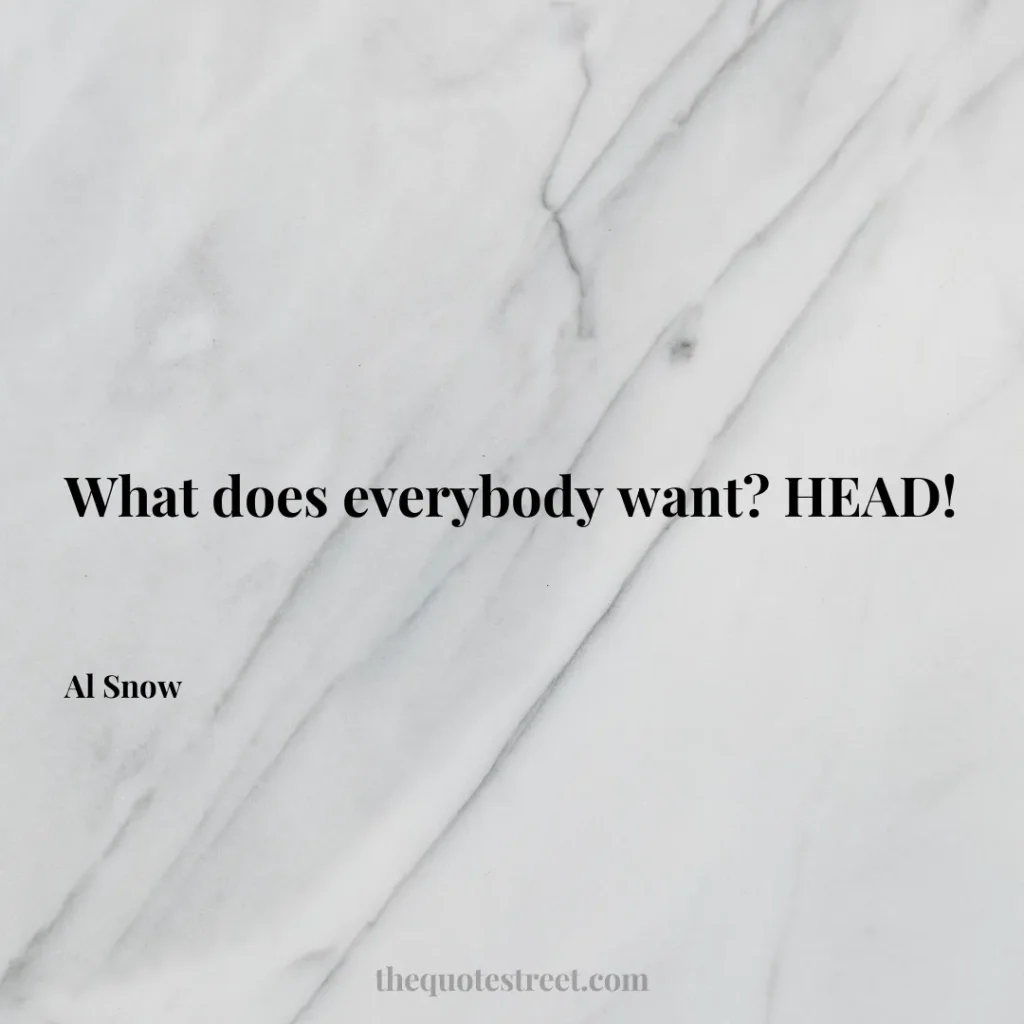 What does everybody want? HEAD! - Al Snow