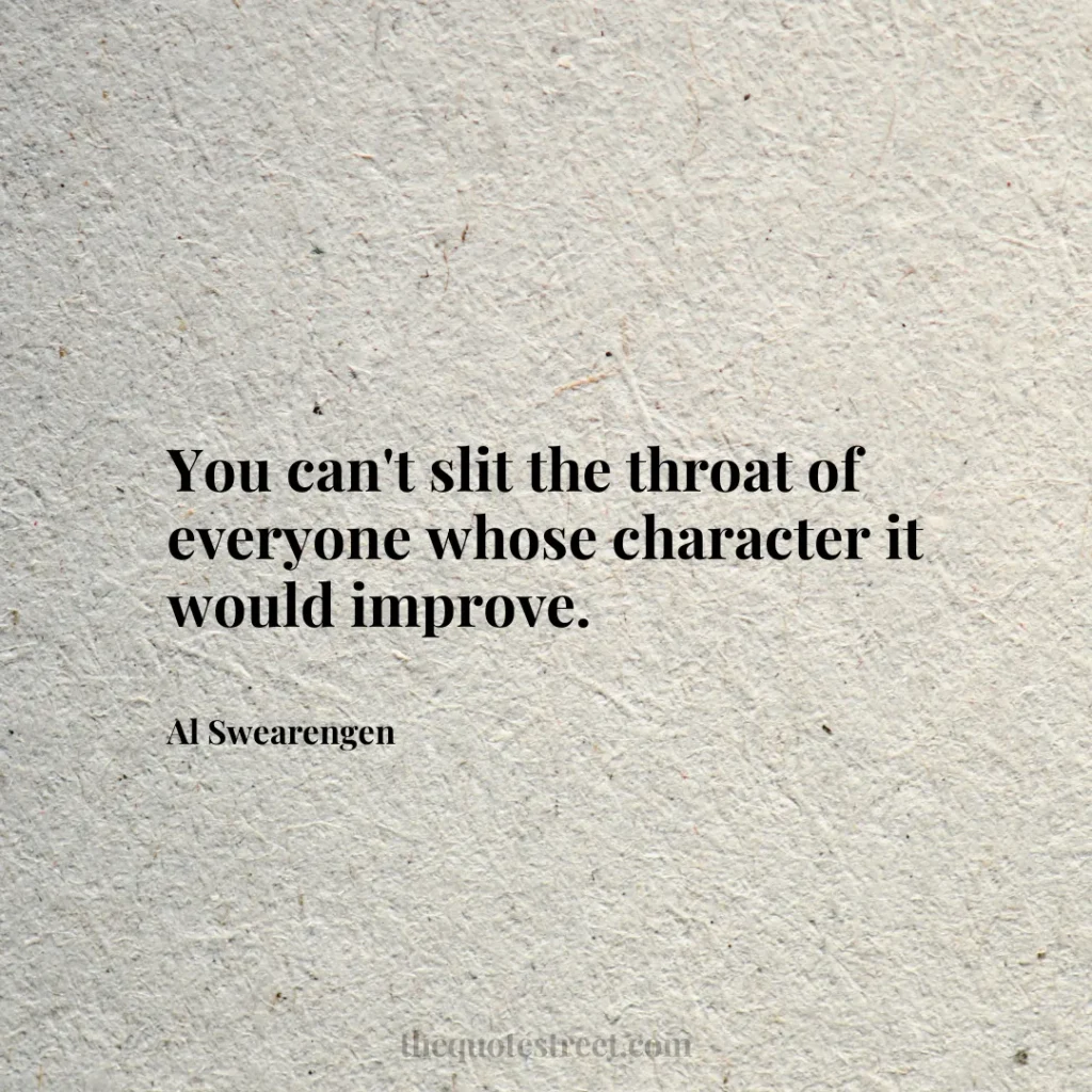 You can't slit the throat of everyone whose character it would improve. - Al Swearengen