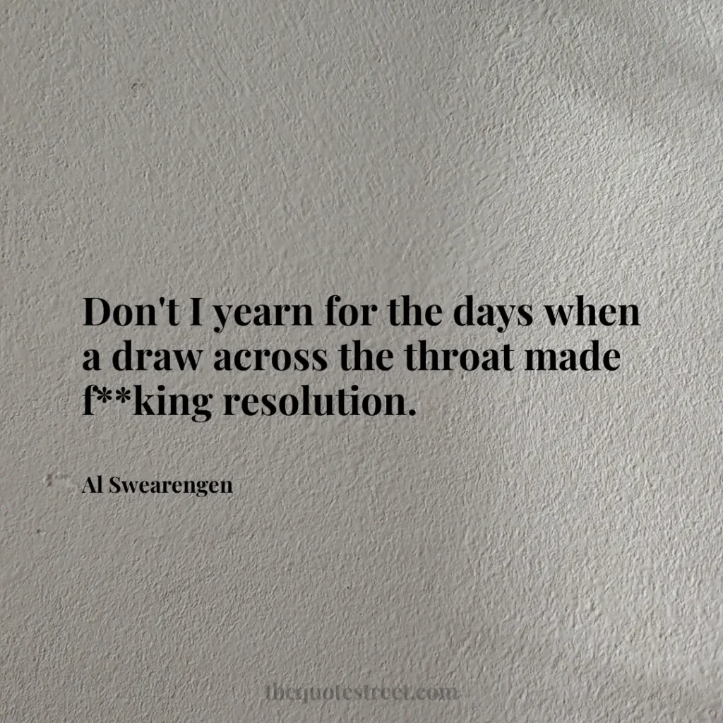 Don't I yearn for the days when a draw across the throat made f**king resolution. - Al Swearengen