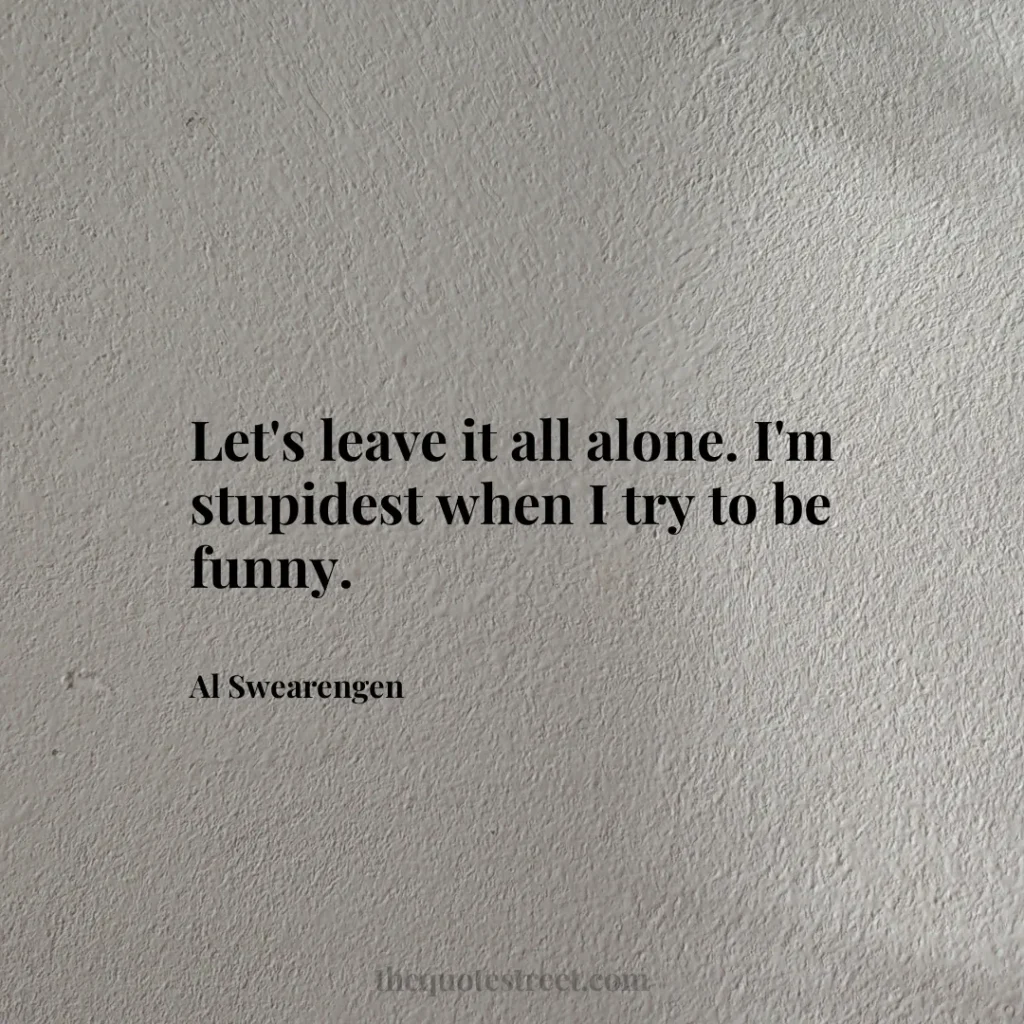 Let's leave it all alone. I'm stupidest when I try to be funny. - Al Swearengen