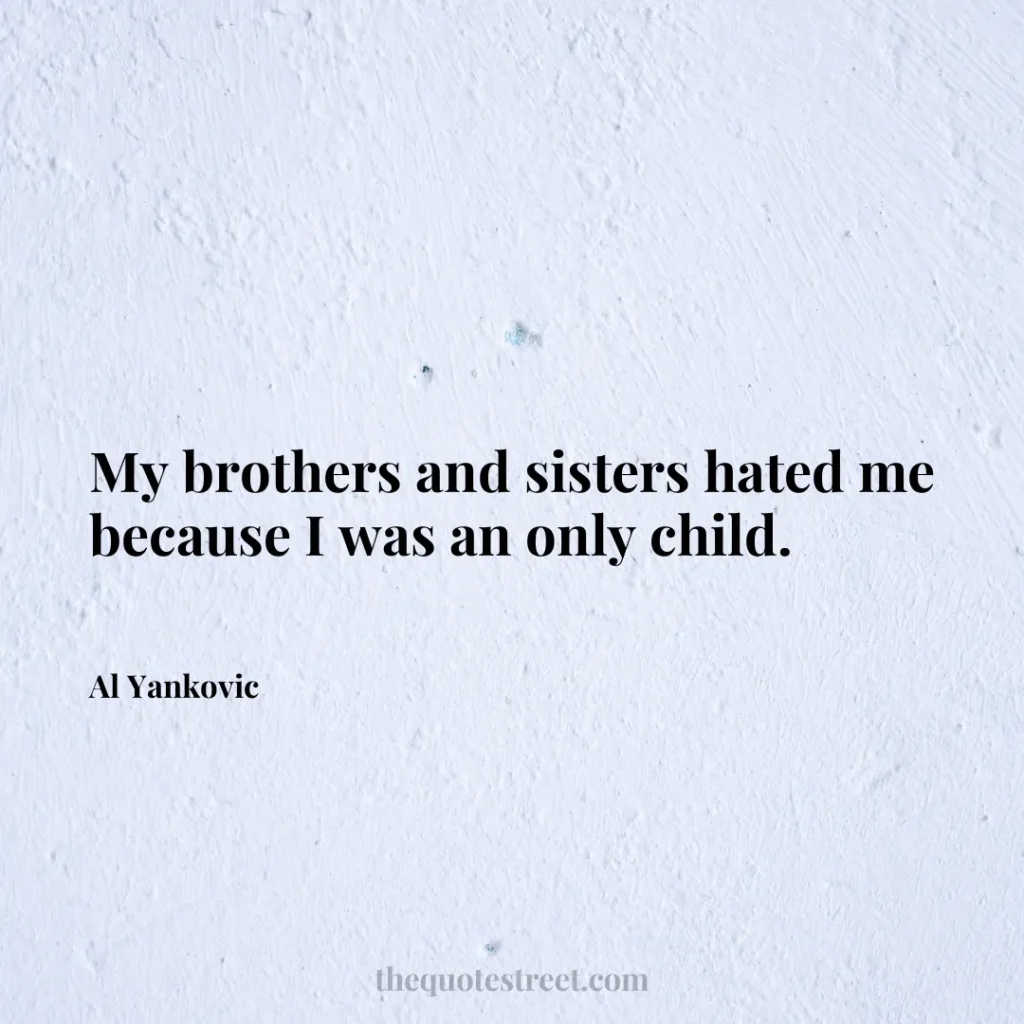 My brothers and sisters hated me because I was an only child. - Al Yankovic