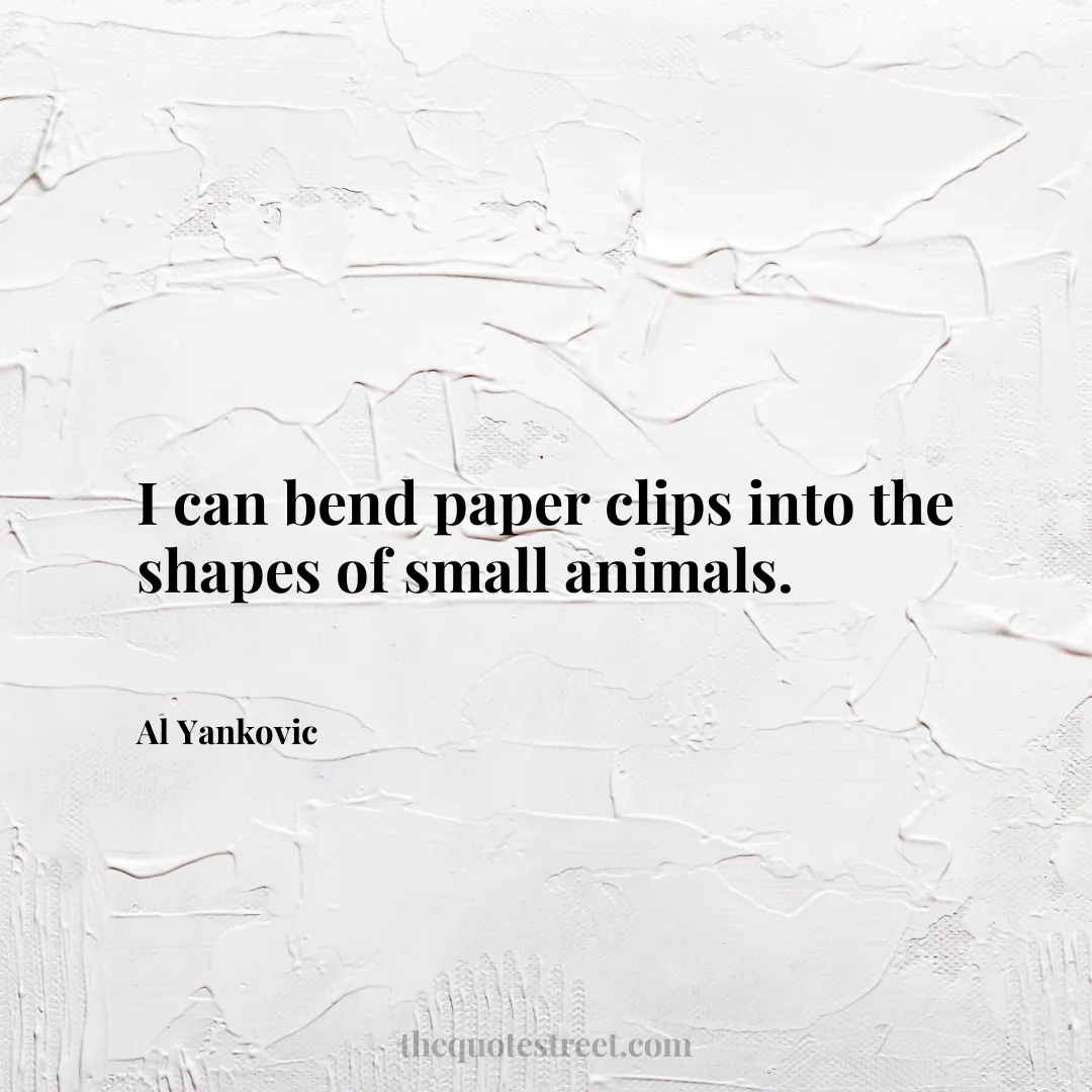 I can bend paper clips into the shapes of small animals. - Al Yankovic