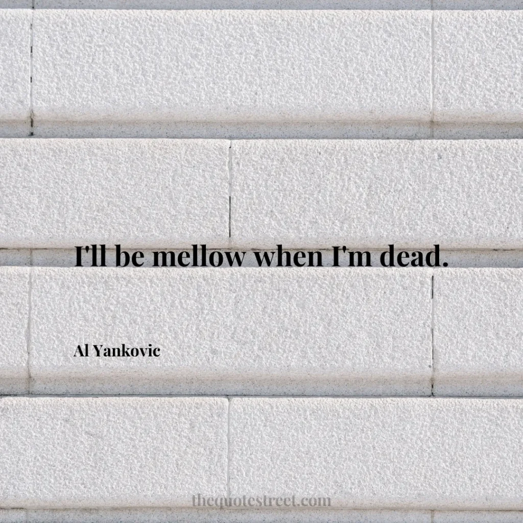 I'll be mellow when I'm dead. - Al Yankovic