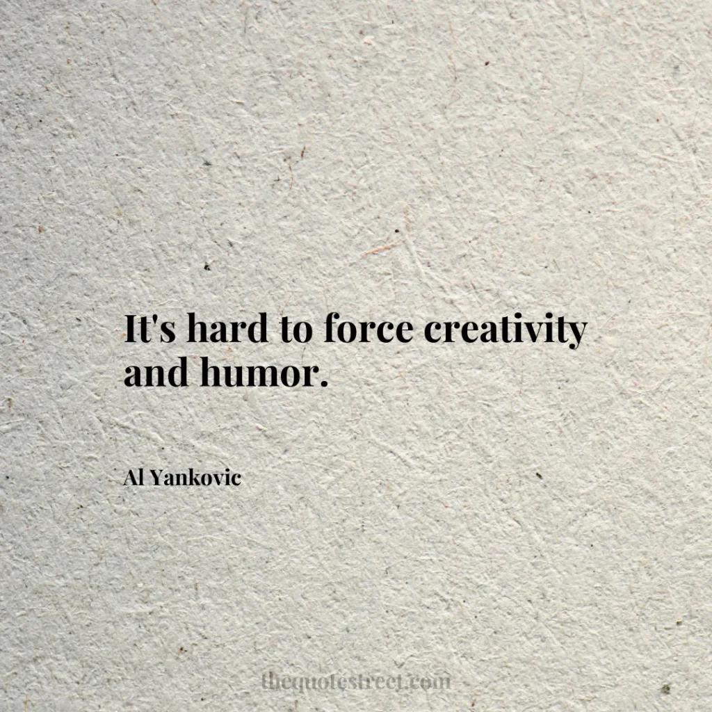 It's hard to force creativity and humor. - Al Yankovic