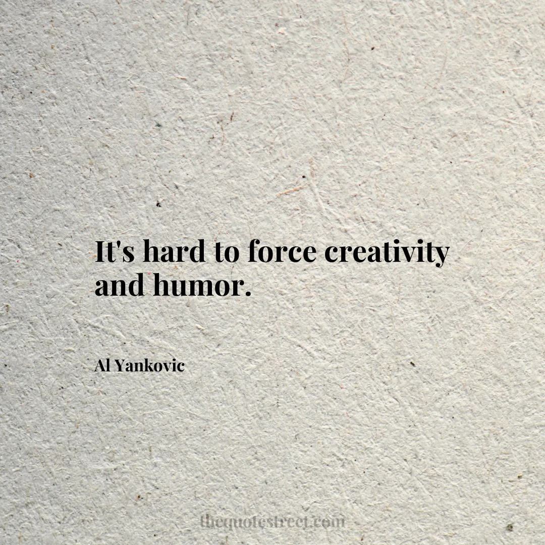 It's hard to force creativity and humor. - Al Yankovic