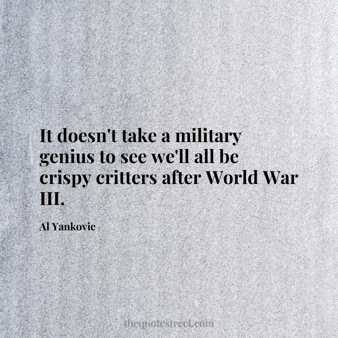 It doesn't take a military genius to see we'll all be crispy critters after World War III. - Al Yankovic