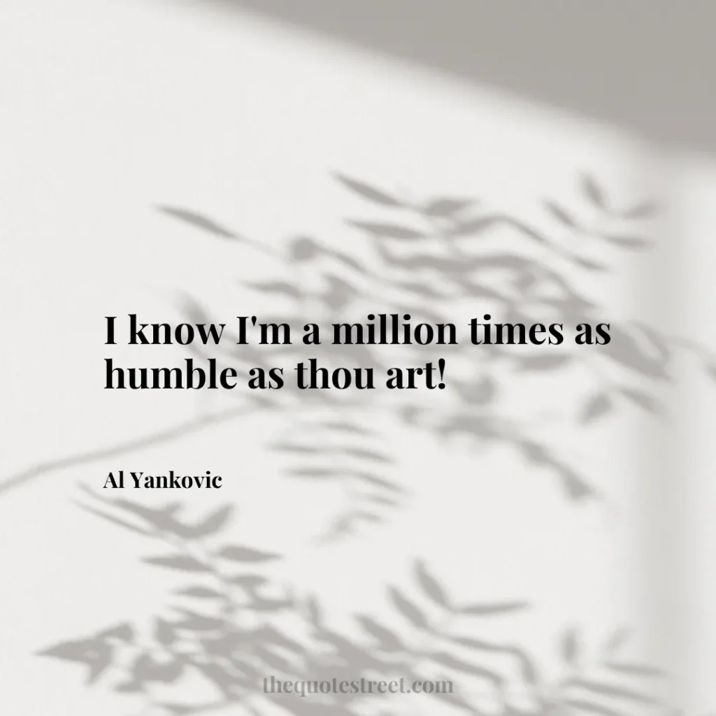 I know I'm a million times as humble as thou art! - Al Yankovic