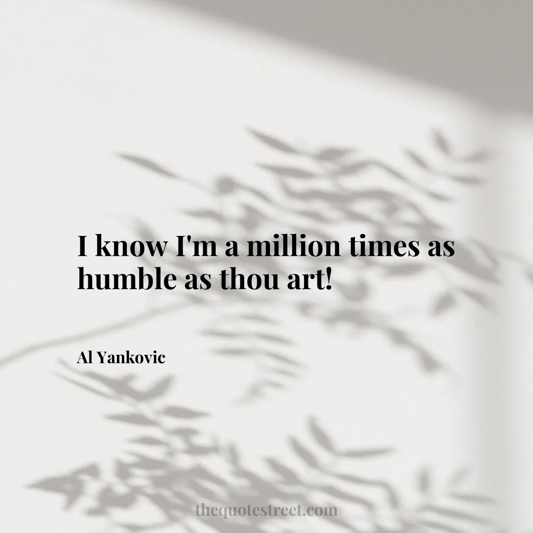 I know I'm a million times as humble as thou art! - Al Yankovic