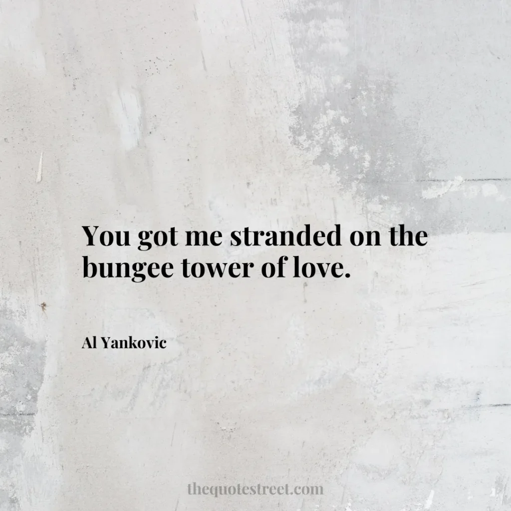 You got me stranded on the bungee tower of love. - Al Yankovic