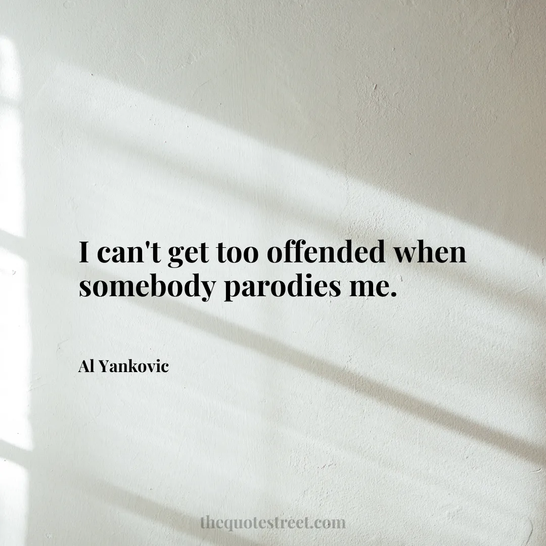 I can't get too offended when somebody parodies me. - Al Yankovic