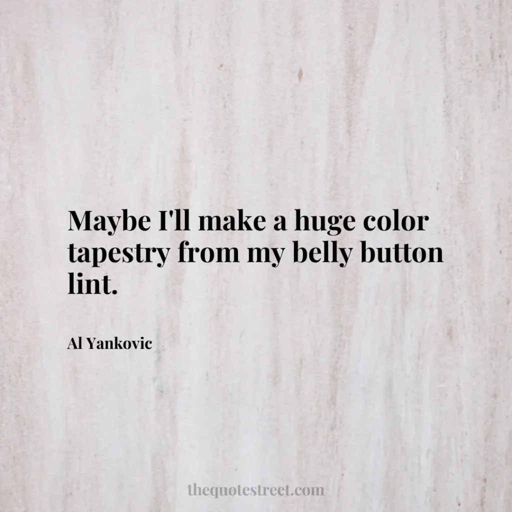 Maybe I'll make a huge color tapestry from my belly button lint. - Al Yankovic
