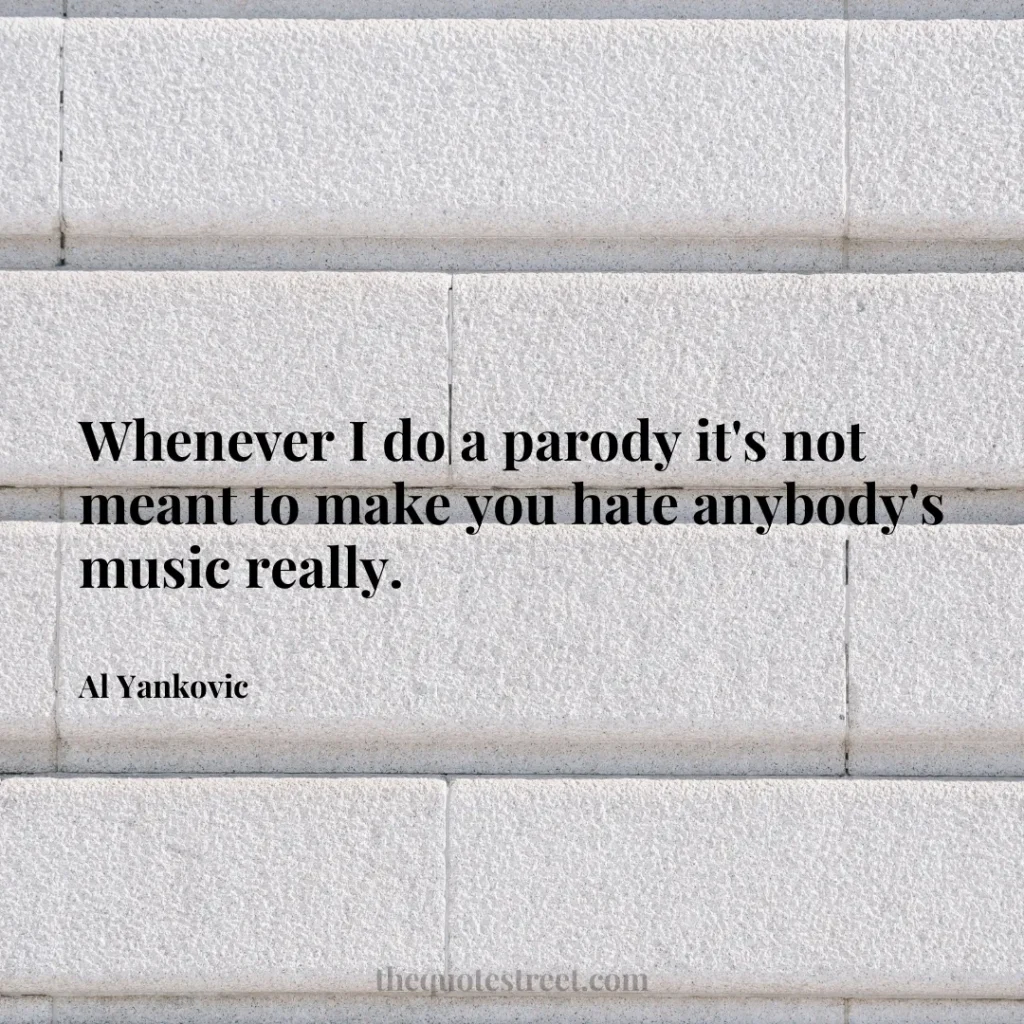 Whenever I do a parody it's not meant to make you hate anybody's music really. - Al Yankovic
