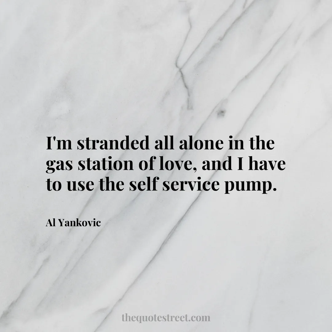 I'm stranded all alone in the gas station of love