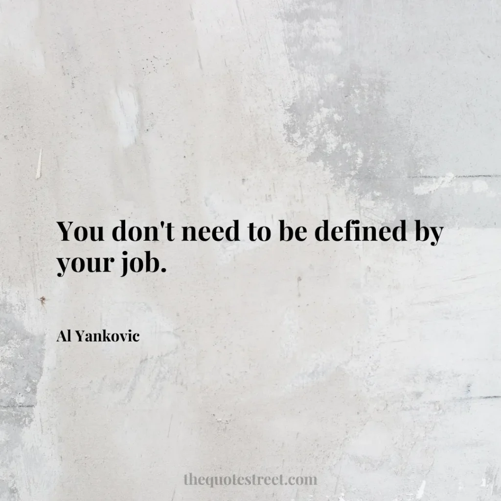 You don't need to be defined by your job. - Al Yankovic