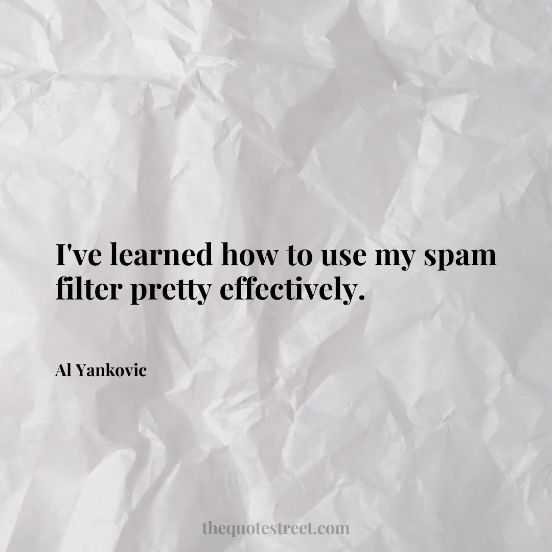 I've learned how to use my spam filter pretty effectively. - Al Yankovic