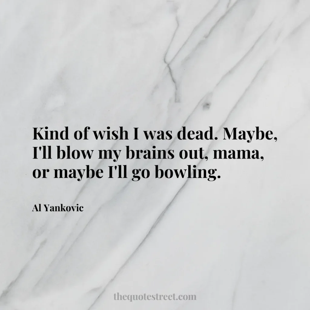 Kind of wish I was dead. Maybe