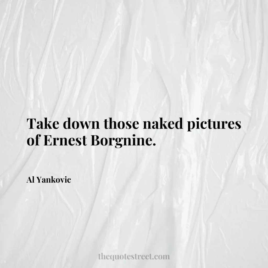 Take down those naked pictures of Ernest Borgnine. - Al Yankovic
