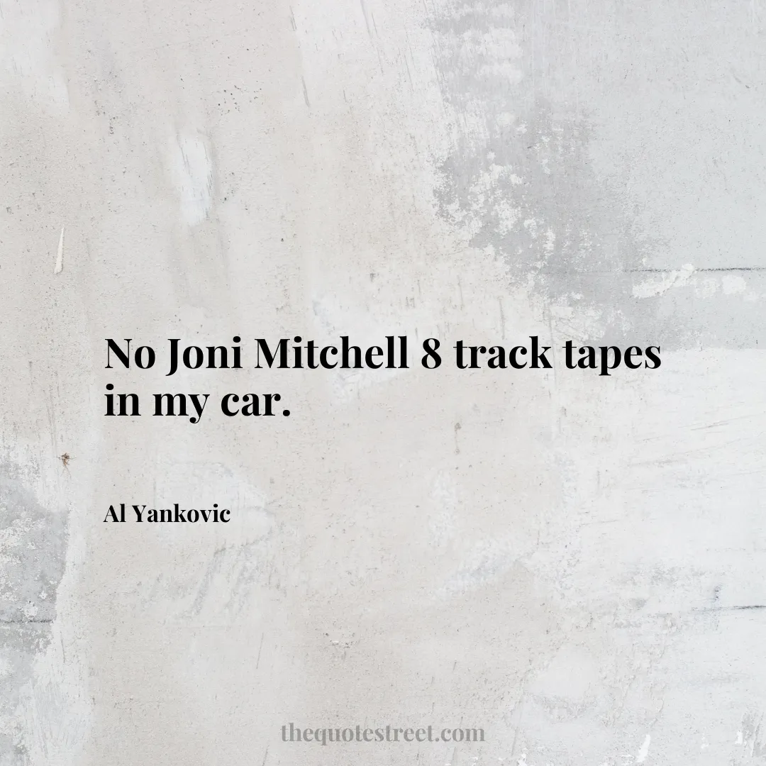 No Joni Mitchell 8 track tapes in my car. - Al Yankovic