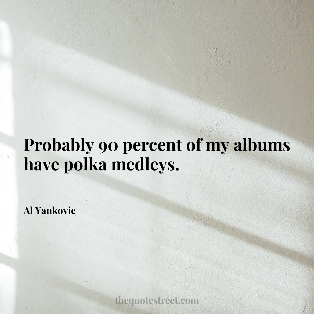 Probably 90 percent of my albums have polka medleys. - Al Yankovic