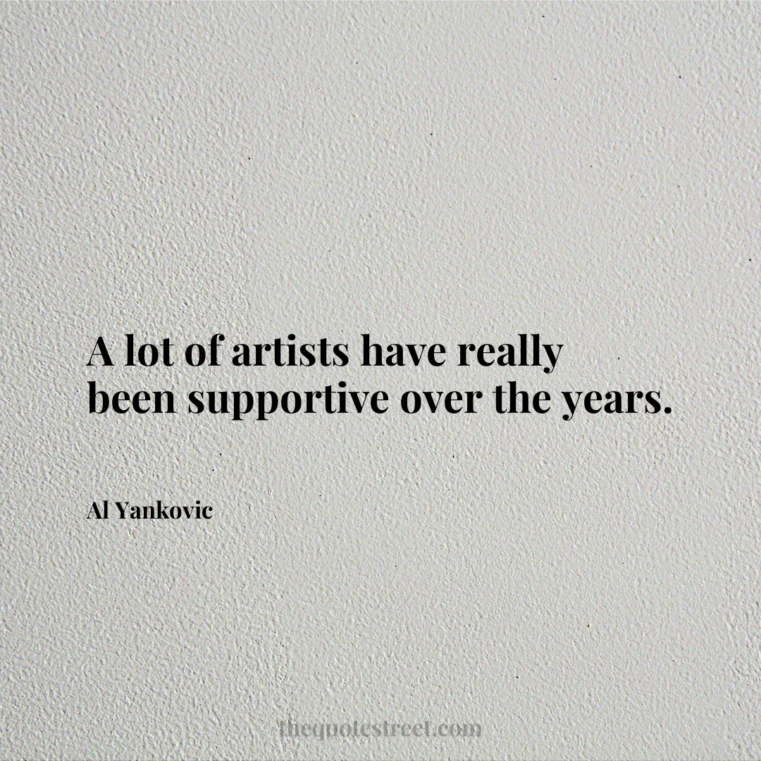 A lot of artists have really been supportive over the years. - Al Yankovic