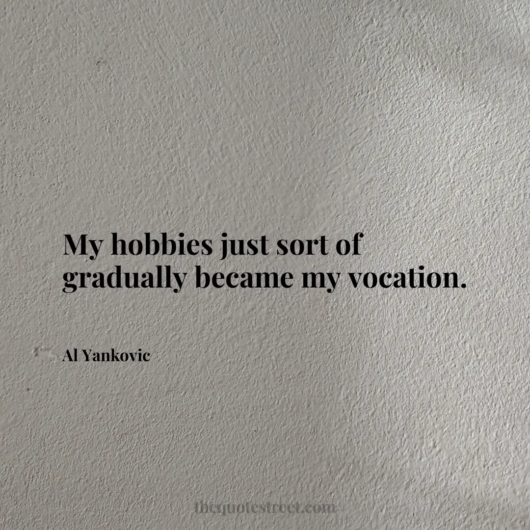 My hobbies just sort of gradually became my vocation. - Al Yankovic
