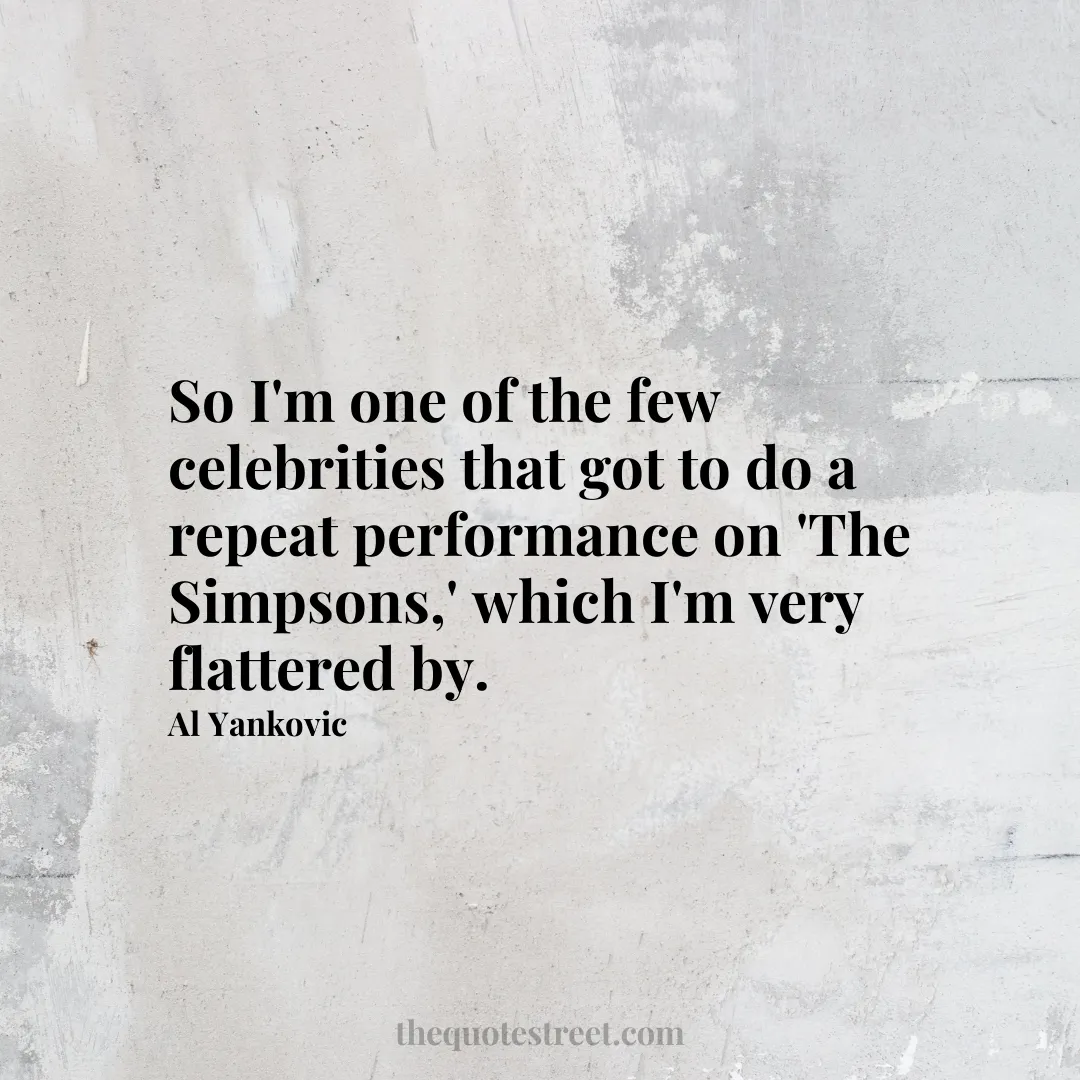 So I'm one of the few celebrities that got to do a repeat performance on 'The Simpsons