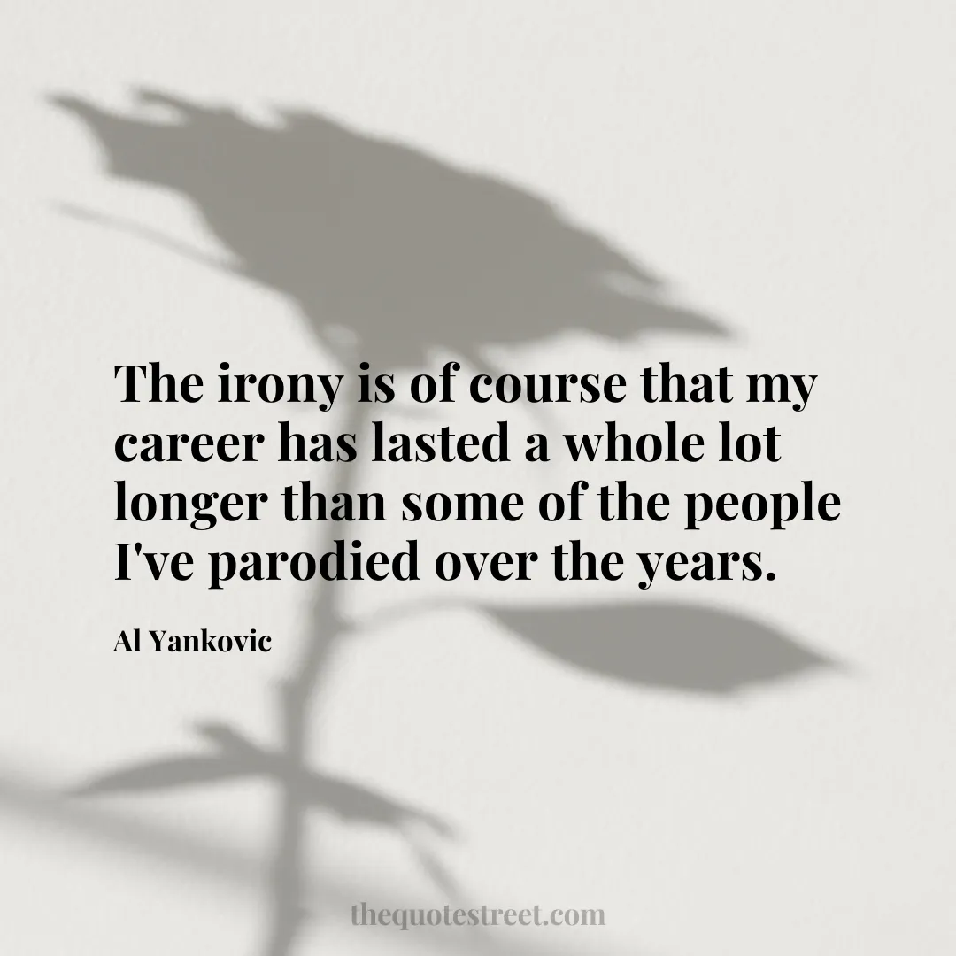 The irony is of course that my career has lasted a whole lot longer than some of the people I've parodied over the years. - Al Yankovic