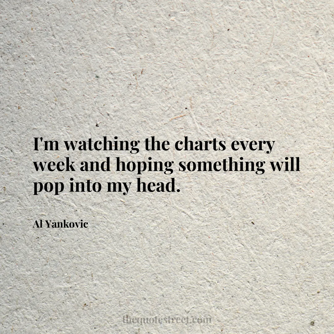 I'm watching the charts every week and hoping something will pop into my head. - Al Yankovic