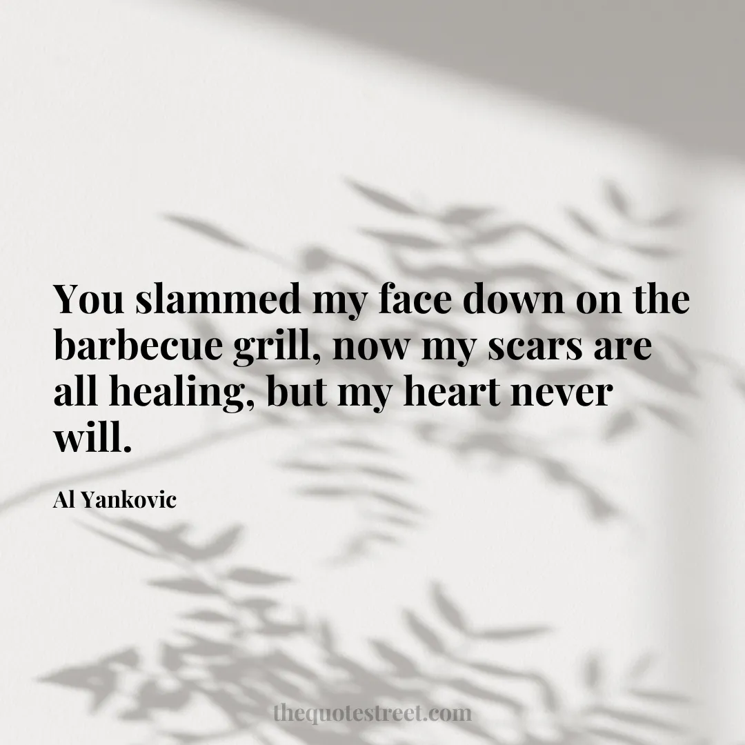 You slammed my face down on the barbecue grill