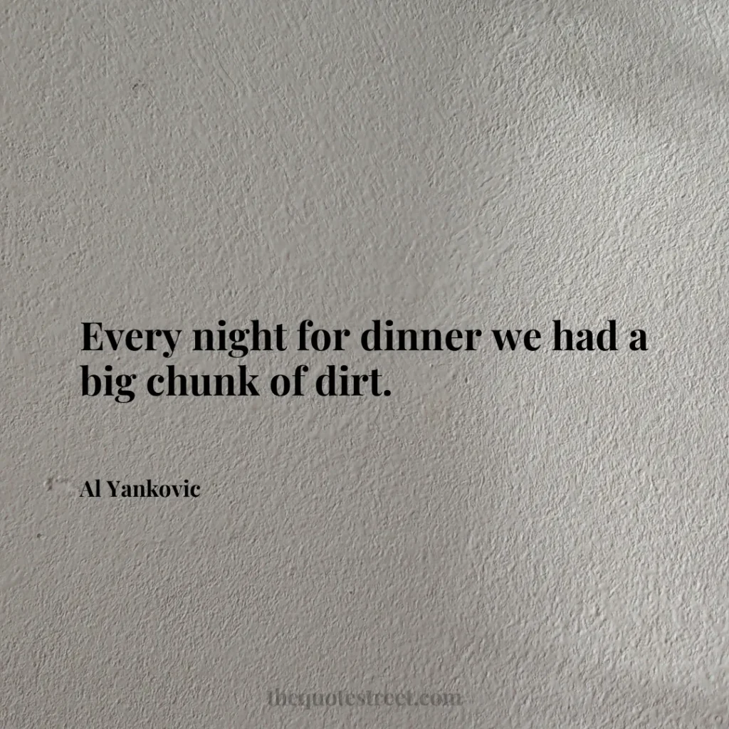 Every night for dinner we had a big chunk of dirt. - Al Yankovic
