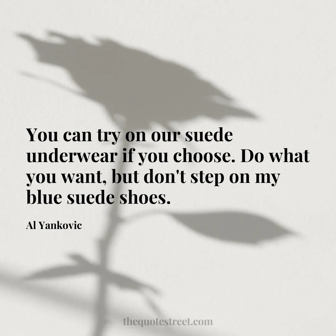 You can try on our suede underwear if you choose. Do what you want