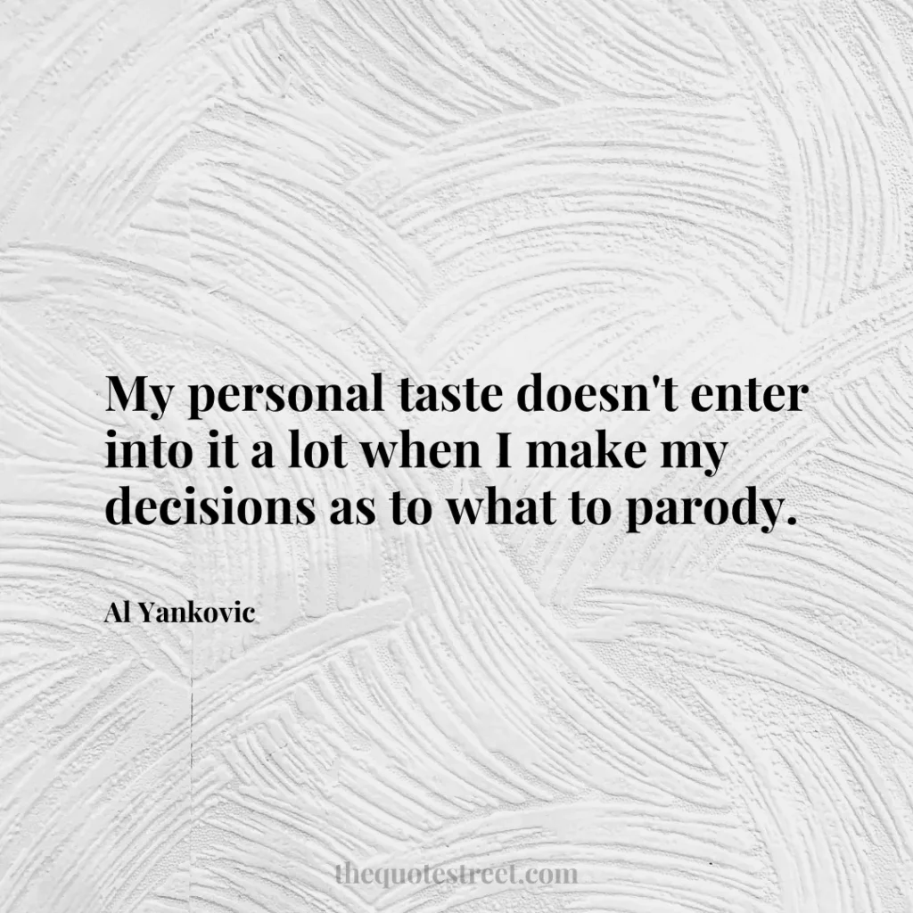 My personal taste doesn't enter into it a lot when I make my decisions as to what to parody. - Al Yankovic