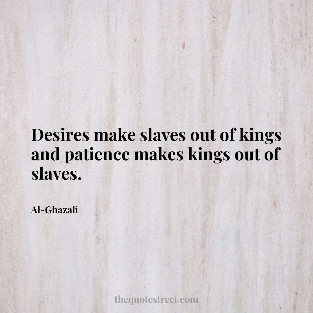 Desires make slaves out of kings and patience makes kings out of slaves. - Al-Ghazali