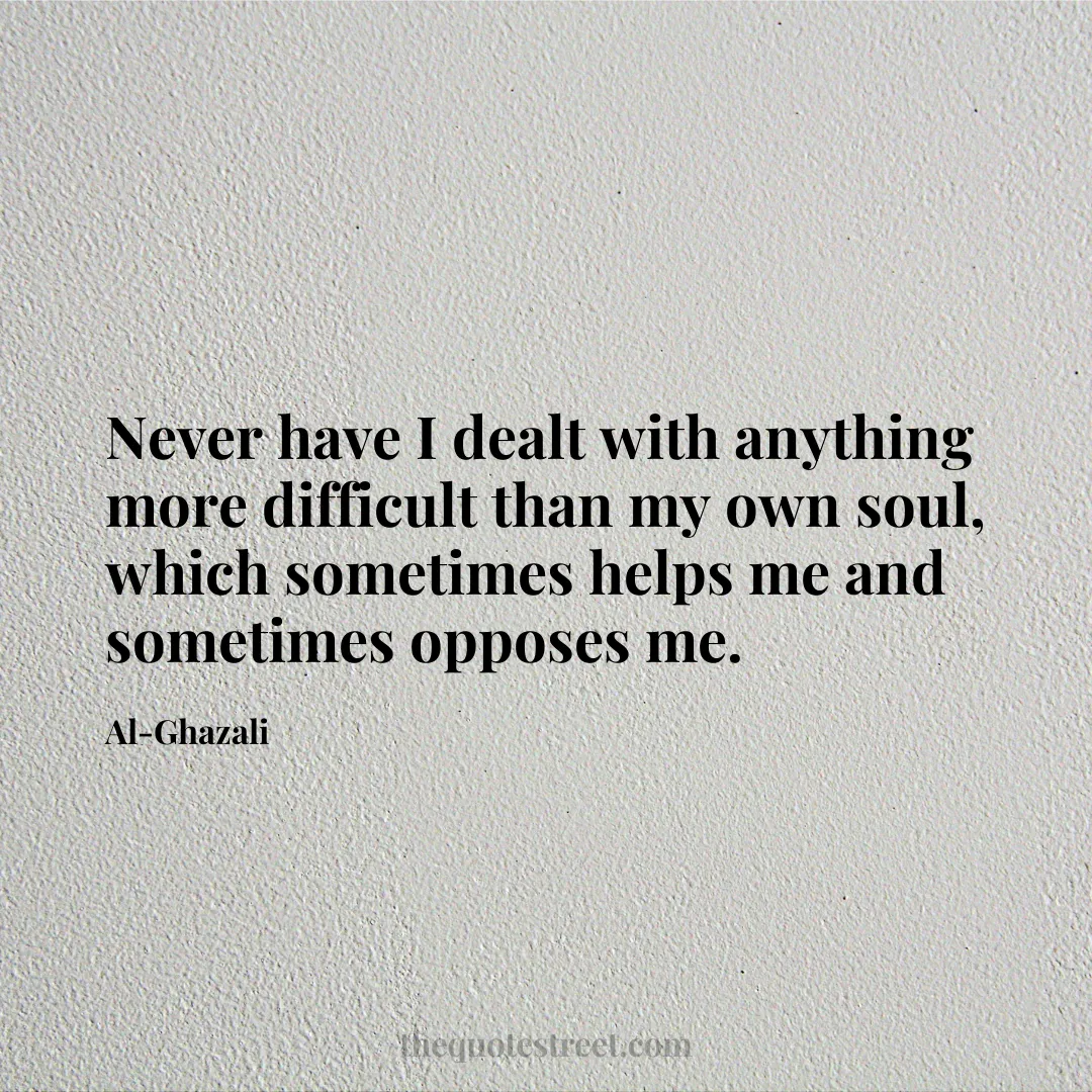 Never have I dealt with anything more difficult than my own soul