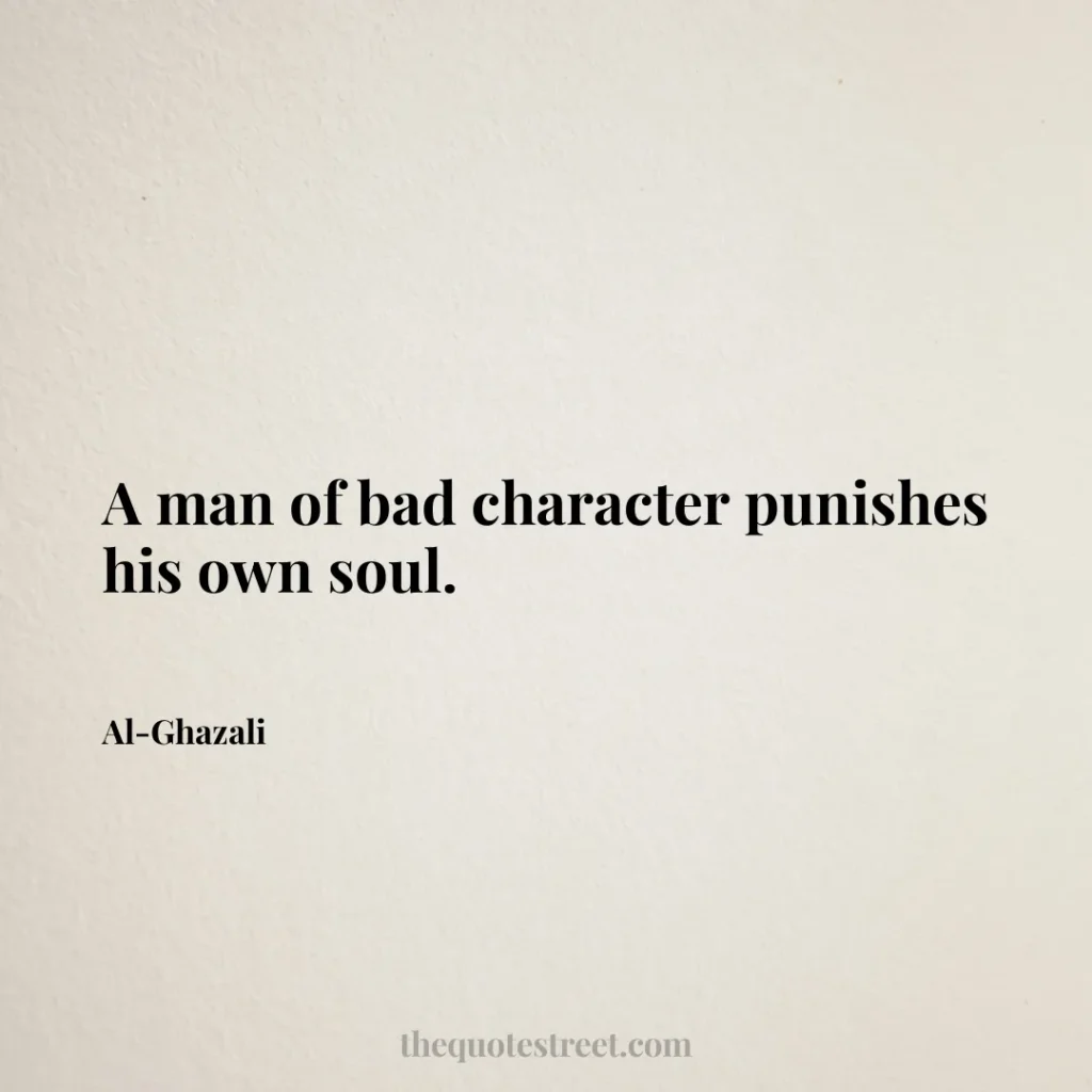 A man of bad character punishes his own soul. - Al-Ghazali