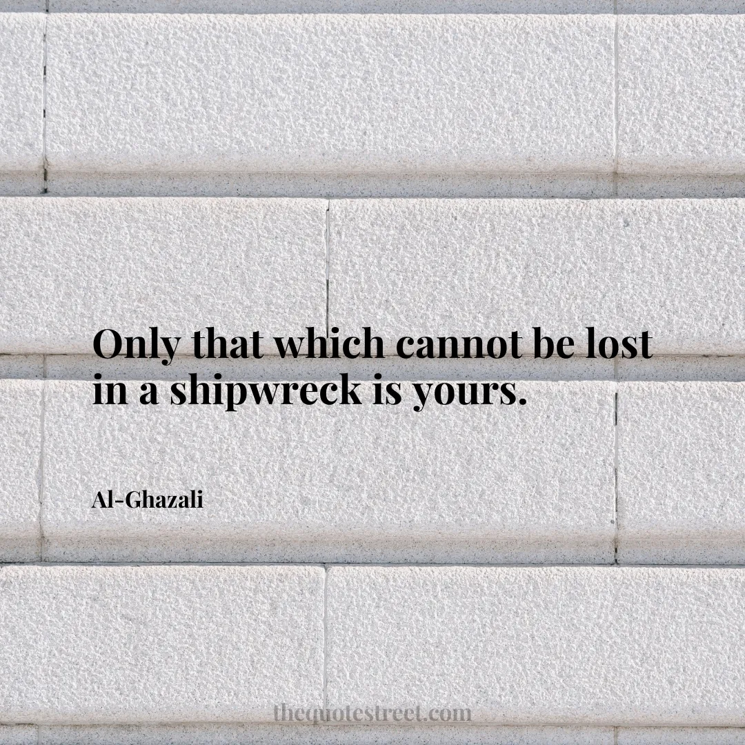 Only that which cannot be lost in a shipwreck is yours. - Al-Ghazali