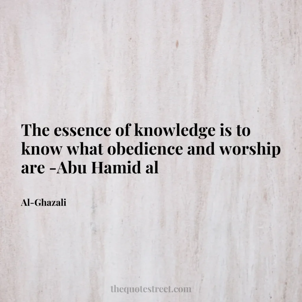 The essence of knowledge is to know what obedience and worship are -Abu Hamid al - Al-Ghazali