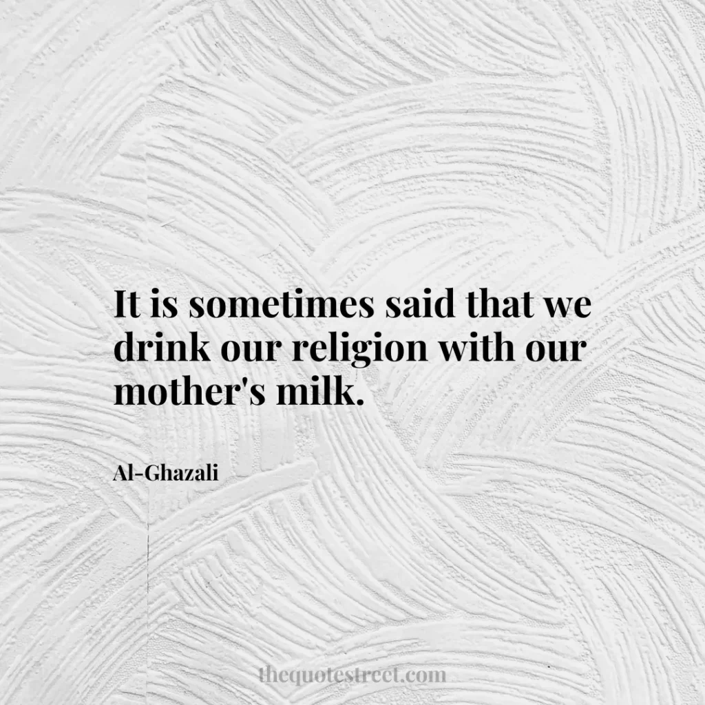 It is sometimes said that we drink our religion with our mother's milk. - Al-Ghazali
