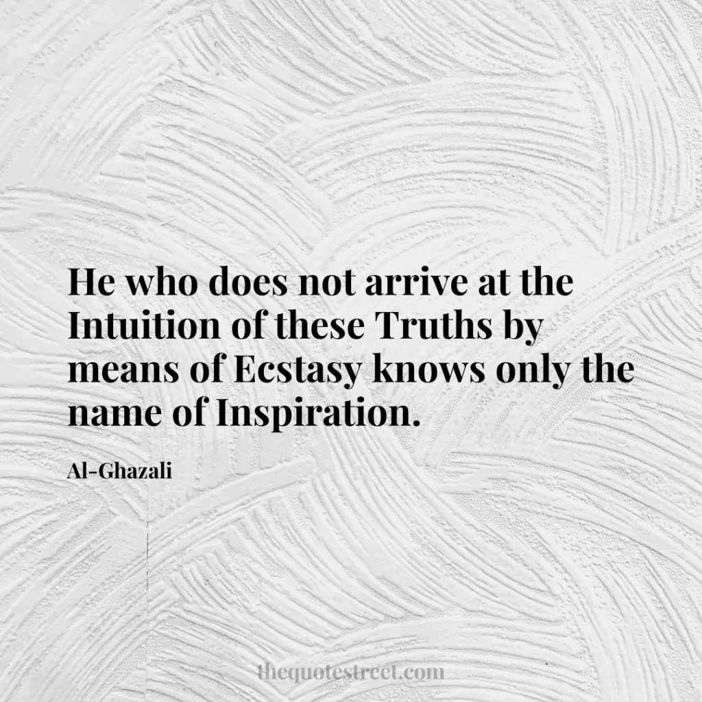 He who does not arrive at the Intuition of these Truths by means of Ecstasy knows only the name of Inspiration. - Al-Ghazali