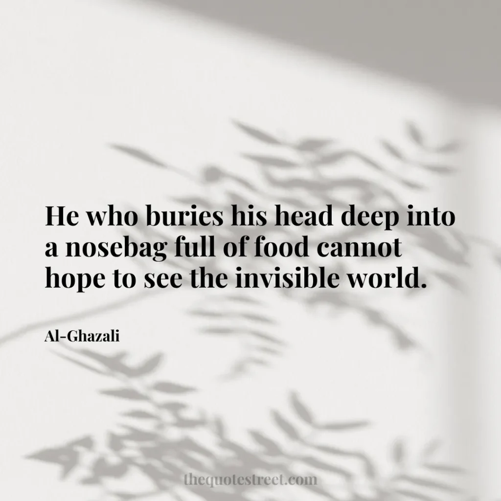 He who buries his head deep into a nosebag full of food cannot hope to see the invisible world. - Al-Ghazali