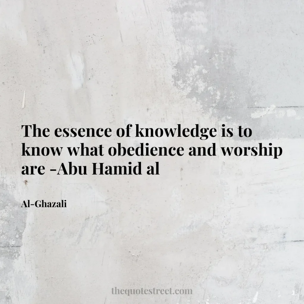 The essence of knowledge is to know what obedience and worship are -Abu Hamid al - Al-Ghazali