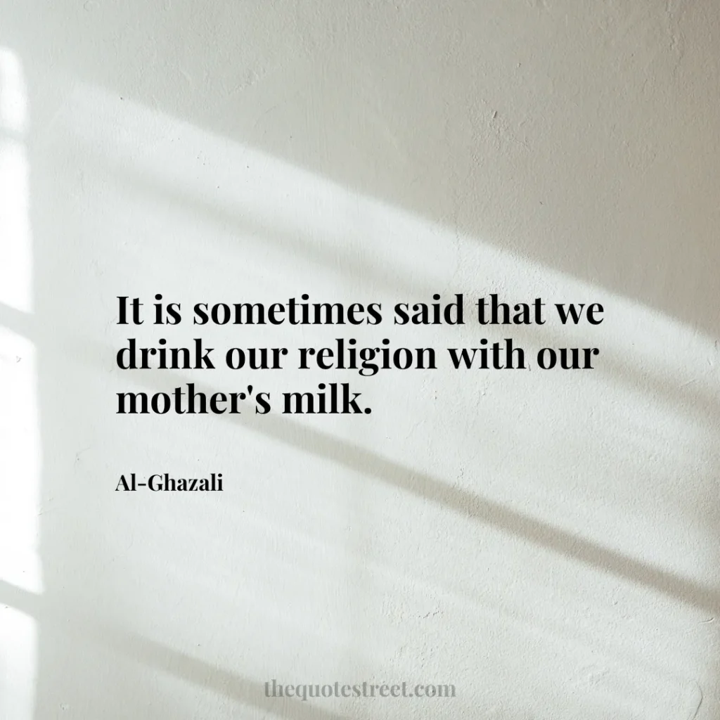 It is sometimes said that we drink our religion with our mother's milk. - Al-Ghazali