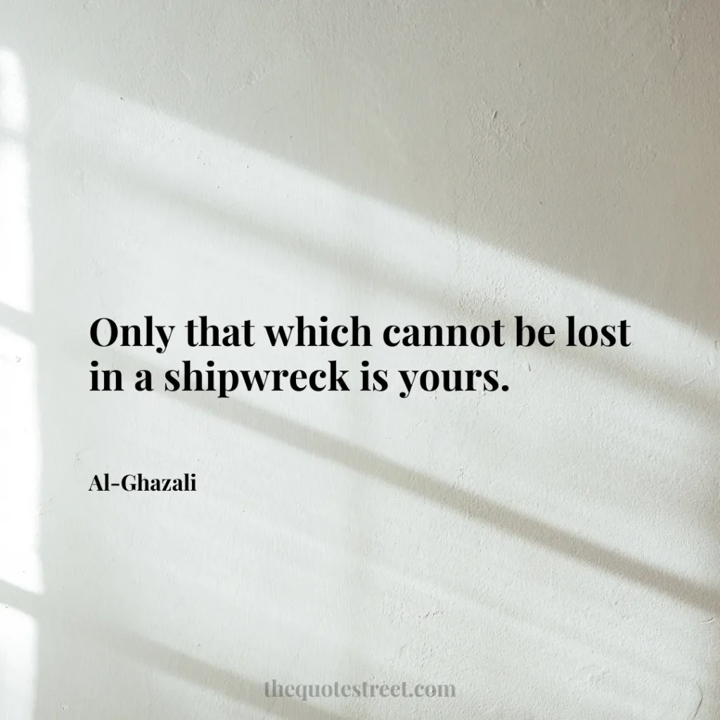 Only that which cannot be lost in a shipwreck is yours. - Al-Ghazali