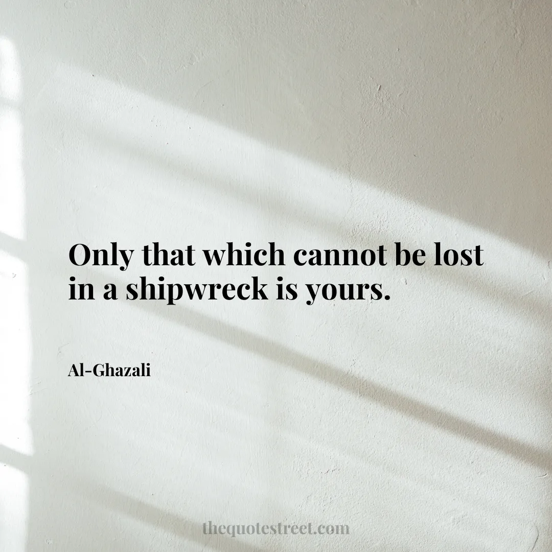 Only that which cannot be lost in a shipwreck is yours. - Al-Ghazali