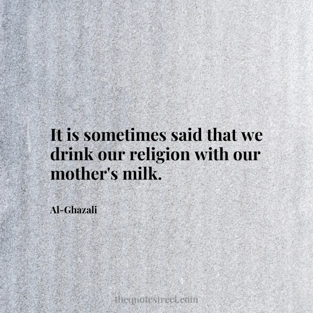 It is sometimes said that we drink our religion with our mother's milk. - Al-Ghazali
