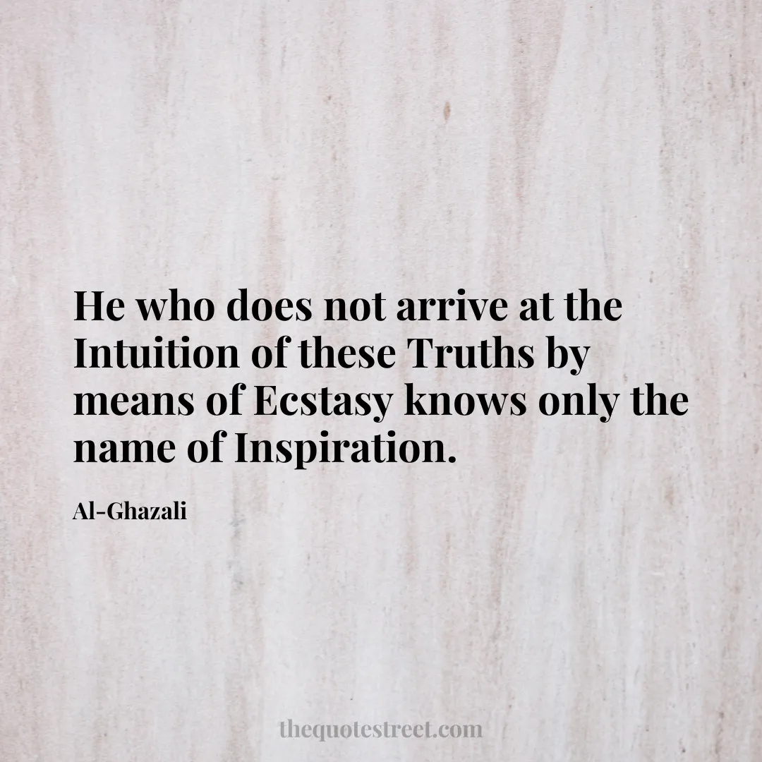 He who does not arrive at the Intuition of these Truths by means of Ecstasy knows only the name of Inspiration. - Al-Ghazali