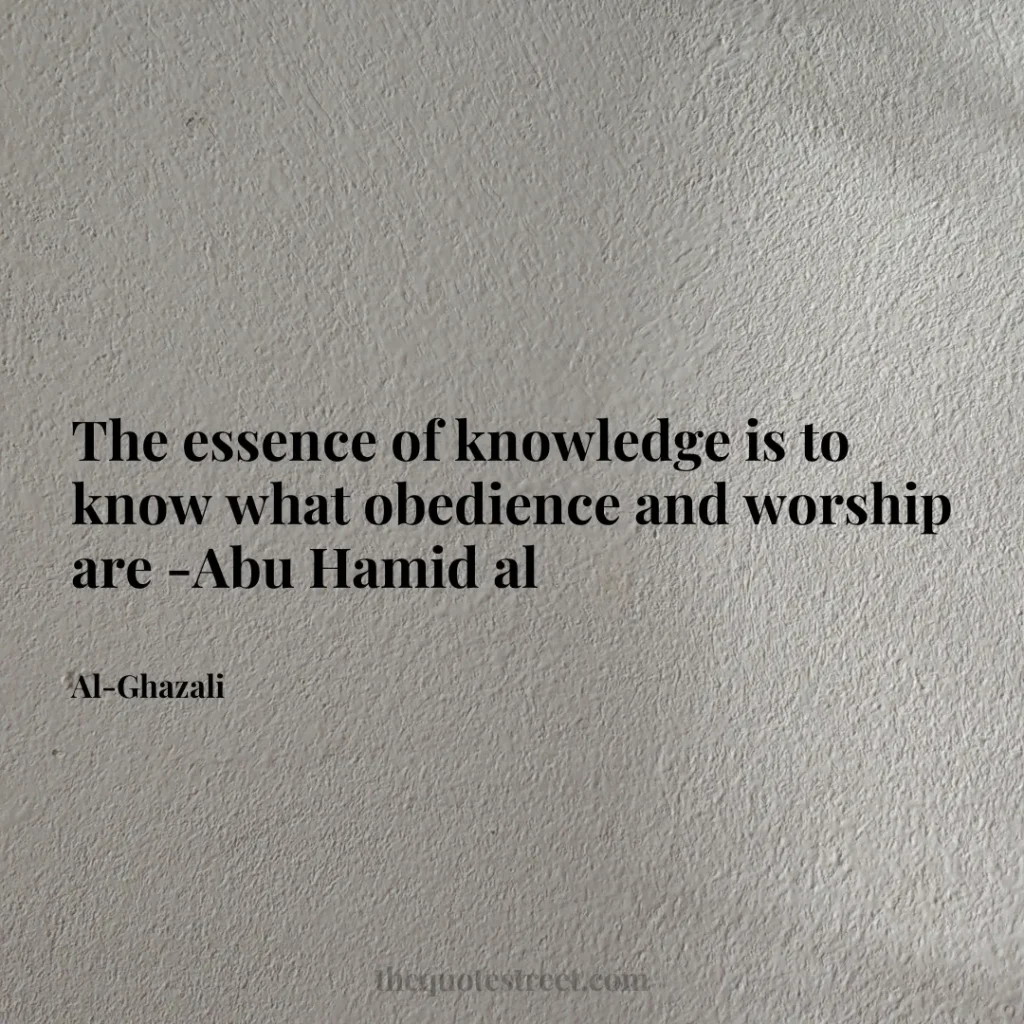 The essence of knowledge is to know what obedience and worship are -Abu Hamid al - Al-Ghazali