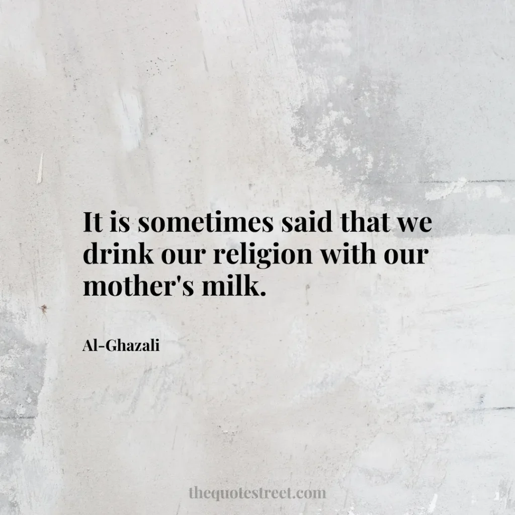 It is sometimes said that we drink our religion with our mother's milk. - Al-Ghazali